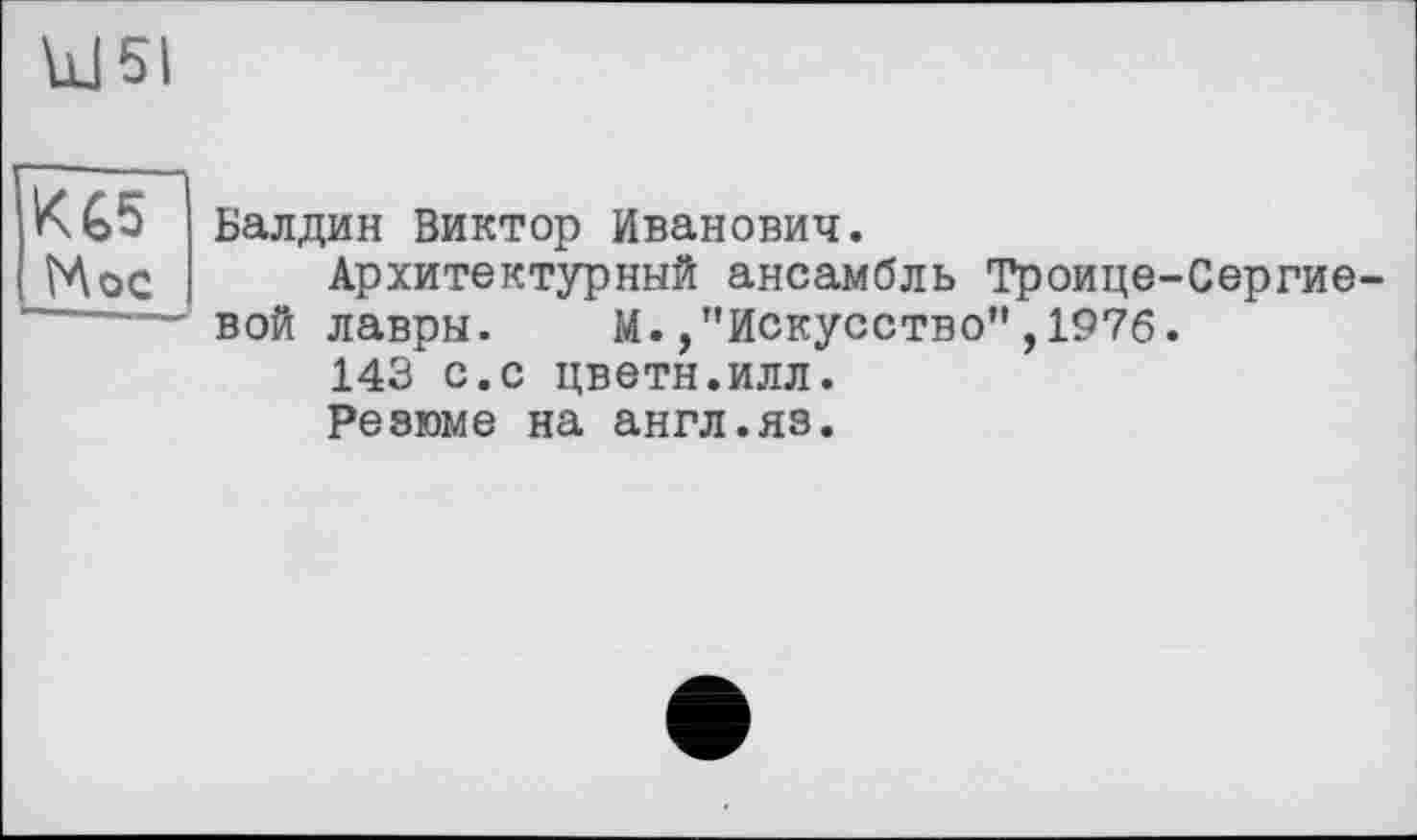 ﻿KG5 Мос
Балдин Виктор Иванович.
Архитектурный ансамбль Троице вой лавры. М., ’'Искусство” , 1976 143 с.с цветн.илл.
Резюме на англ.яз.
Сергие